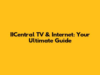 IICentral TV & Internet: Your Ultimate Guide