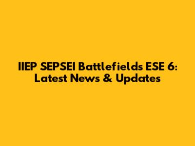 IIEP SEPSEI Battlefields ESE 6: Latest News & Updates