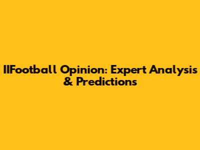 IIFootball Opinion: Expert Analysis & Predictions