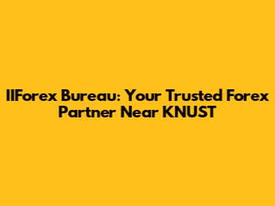 IIForex Bureau: Your Trusted Forex Partner Near KNUST