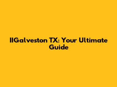 IIGalveston TX: Your Ultimate Guide