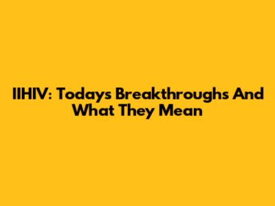 IIHIV: Today's Breakthroughs And What They Mean