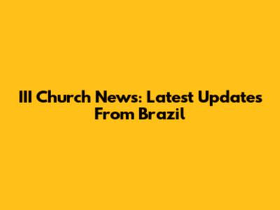 III Church News: Latest Updates From Brazil