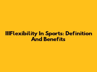 IIIFlexibility In Sports: Definition And Benefits