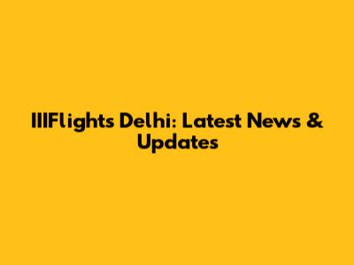 IIIFlights Delhi: Latest News & Updates