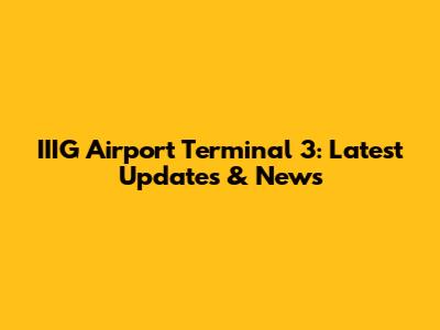 IIIG Airport Terminal 3: Latest Updates & News