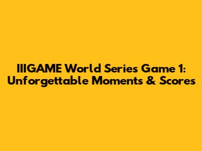 IIIGAME World Series Game 1: Unforgettable Moments & Scores