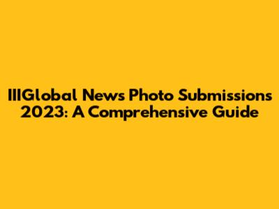 IIIGlobal News Photo Submissions 2023: A Comprehensive Guide