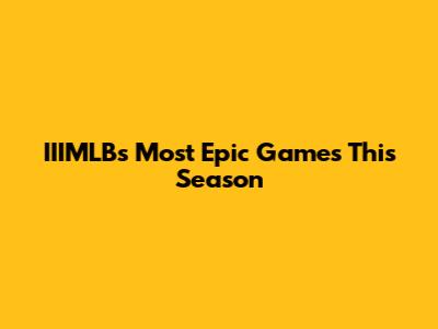 IIIMLB's Most Epic Games This Season