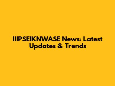 IIIPSEIKNWASE News: Latest Updates & Trends