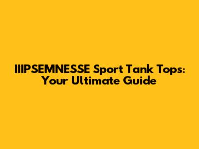 IIIPSEMNESSE Sport Tank Tops: Your Ultimate Guide