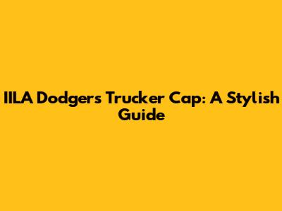 IILA Dodgers Trucker Cap: A Stylish Guide