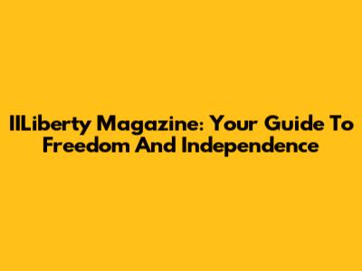 IILiberty Magazine: Your Guide To Freedom And Independence