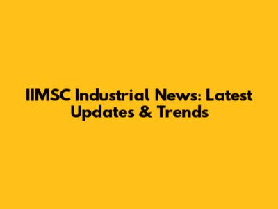 IIMSC Industrial News: Latest Updates & Trends