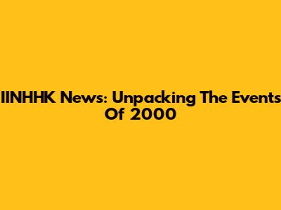 IINHHK News: Unpacking The Events Of 2000