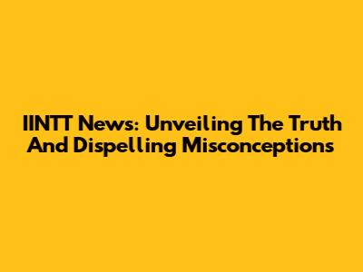 IINTT News: Unveiling The Truth And Dispelling Misconceptions