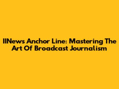 IINews Anchor Line: Mastering The Art Of Broadcast Journalism