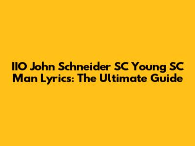 IIO John Schneider SC Young SC Man Lyrics: The Ultimate Guide