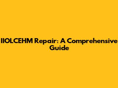 IIOLCEHM Repair: A Comprehensive Guide
