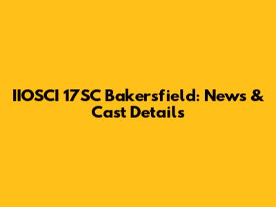 IIOSCI 17SC Bakersfield: News & Cast Details