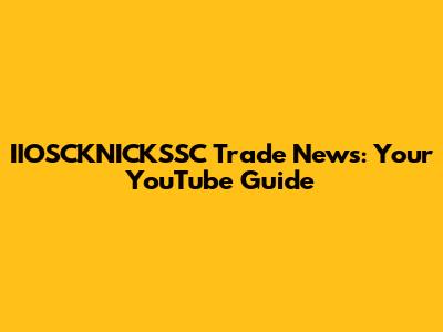 IIOSCKNICKSSC Trade News: Your YouTube Guide