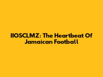 IIOSCLMZ: The Heartbeat Of Jamaican Football