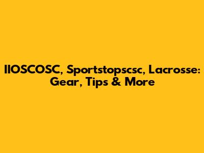 IIOSCOSC, Sportstopscsc, Lacrosse: Gear, Tips & More