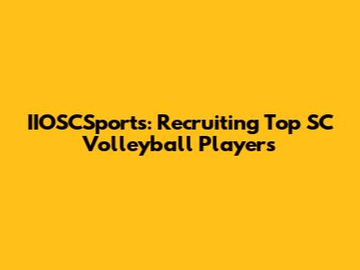 IIOSCSports: Recruiting Top SC Volleyball Players