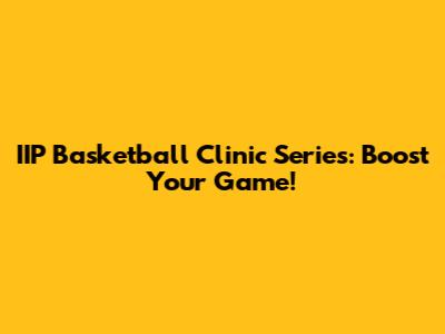 IIP Basketball Clinic Series: Boost Your Game!