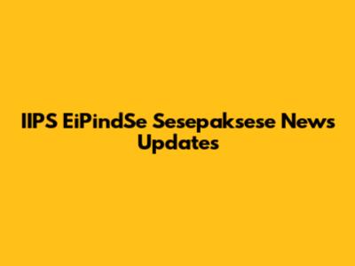 IIPS EiPindSe Sesepaksese News Updates