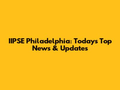 IIPSE Philadelphia: Today's Top News & Updates