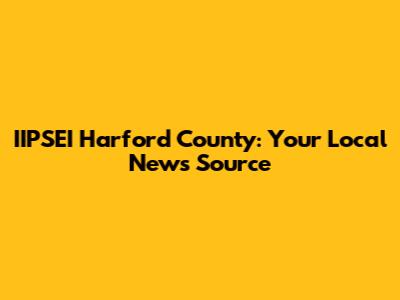 IIPSEI Harford County: Your Local News Source
