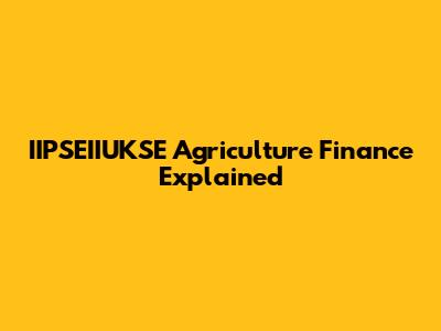 IIPSEIIUKSE Agriculture Finance Explained