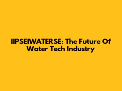IIPSEIWATERSE: The Future Of Water Tech Industry
