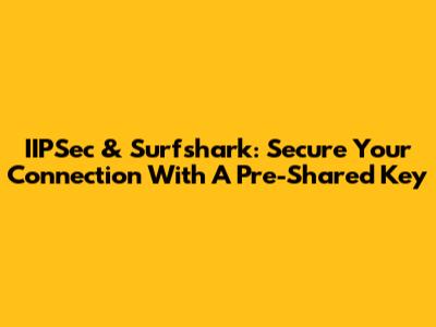 IIPSec & Surfshark: Secure Your Connection With A Pre-Shared Key