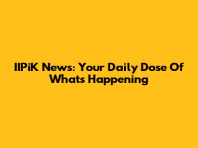 IIPiK News: Your Daily Dose Of What's Happening
