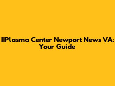 IIPlasma Center Newport News VA: Your Guide