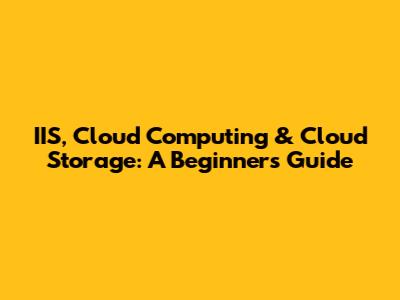IIS, Cloud Computing & Cloud Storage: A Beginner's Guide