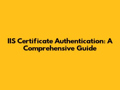 IIS Certificate Authentication: A Comprehensive Guide