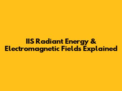 IIS Radiant Energy & Electromagnetic Fields Explained