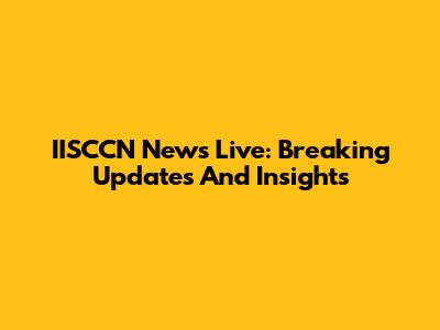 IISCCN News Live: Breaking Updates And Insights