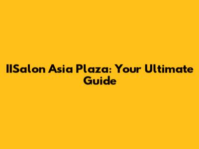 IISalon Asia Plaza: Your Ultimate Guide
