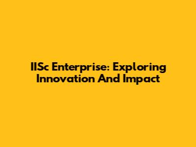 IISc Enterprise: Exploring Innovation And Impact