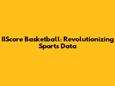 IIScore Basketball: Revolutionizing Sports Data