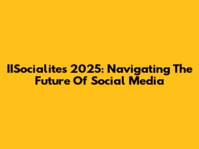 IISocialites 2025: Navigating The Future Of Social Media