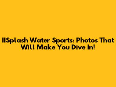IISplash Water Sports: Photos That Will Make You Dive In!