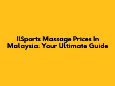IISports Massage Prices In Malaysia: Your Ultimate Guide