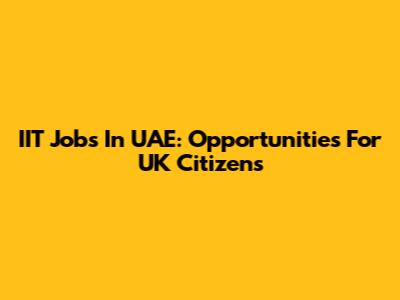 IIT Jobs In UAE: Opportunities For UK Citizens