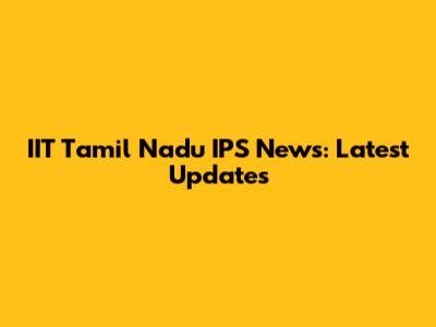 IIT Tamil Nadu IPS News: Latest Updates