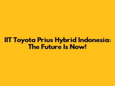 IIT Toyota Prius Hybrid Indonesia: The Future Is Now!